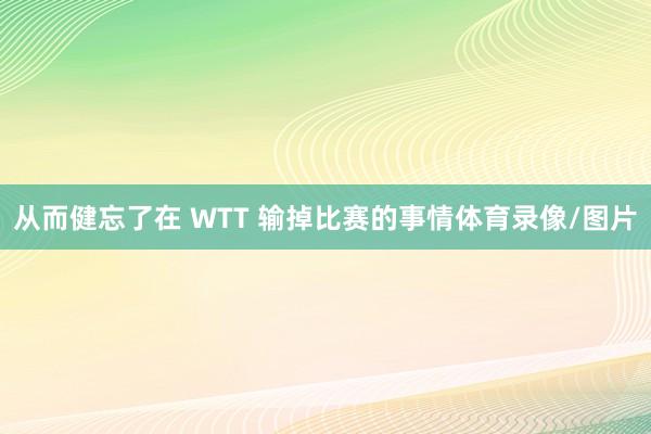 从而健忘了在 WTT 输掉比赛的事情体育录像/图片