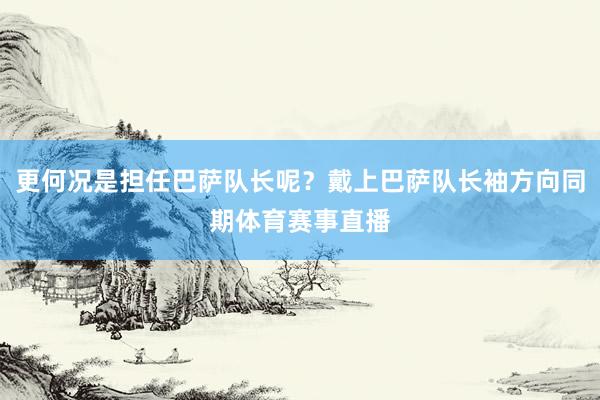 更何况是担任巴萨队长呢？戴上巴萨队长袖方向同期体育赛事直播