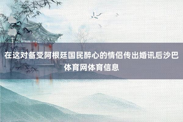 在这对备受阿根廷国民醉心的情侣传出婚讯后沙巴体育网体育信息