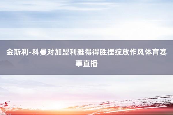 金斯利-科曼对加盟利雅得得胜捏绽放作风体育赛事直播