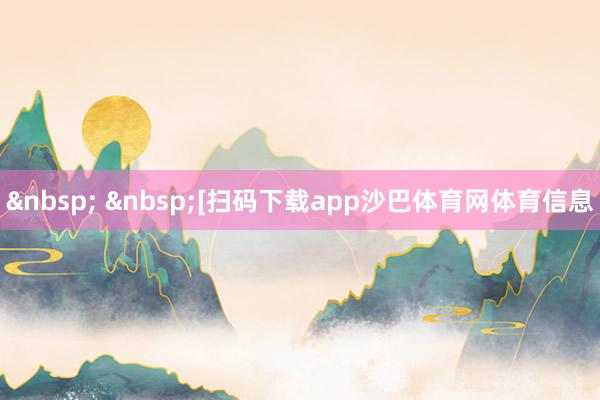 &nbsp; &nbsp;　　　　[扫码下载app沙巴体育网体育信息