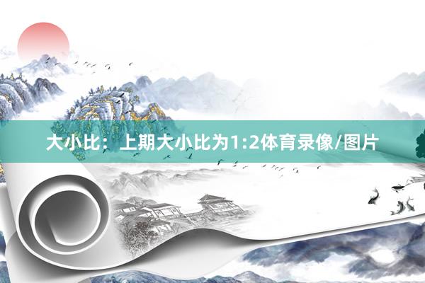 大小比：上期大小比为1:2体育录像/图片