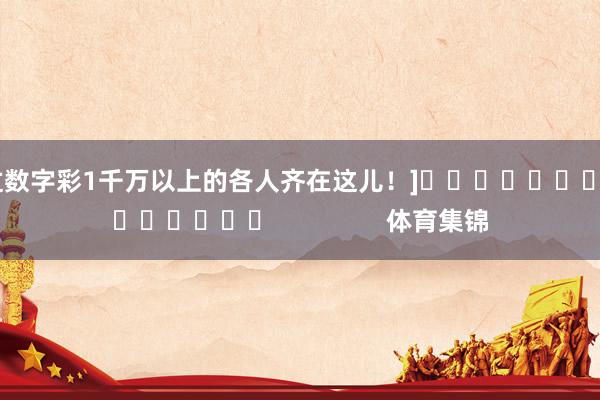 中过数字彩1千万以上的各人齐在这儿！]															                体育集锦