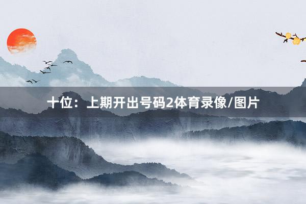 十位：上期开出号码2体育录像/图片
