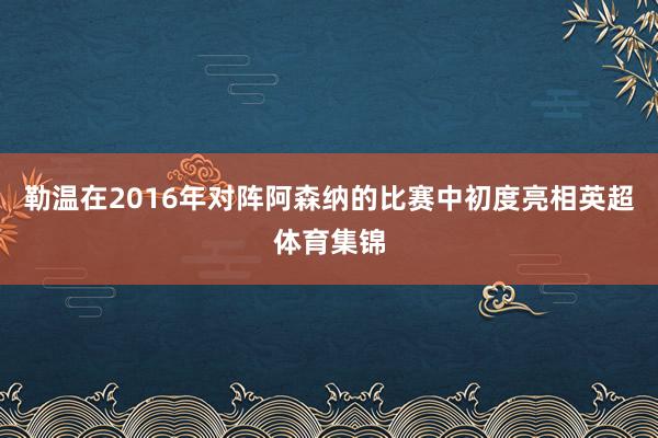 勒温在2016年对阵阿森纳的比赛中初度亮相英超体育集锦