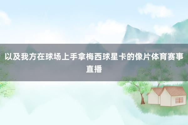 以及我方在球场上手拿梅西球星卡的像片体育赛事直播