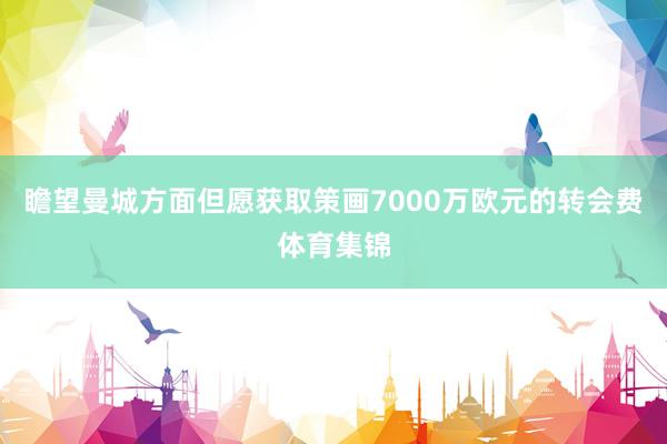 瞻望曼城方面但愿获取策画7000万欧元的转会费体育集锦