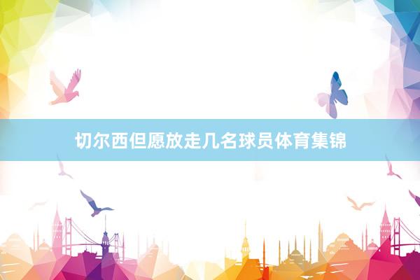 切尔西但愿放走几名球员体育集锦