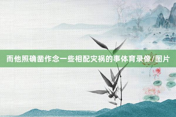 而他照确凿作念一些相配灾祸的事体育录像/图片