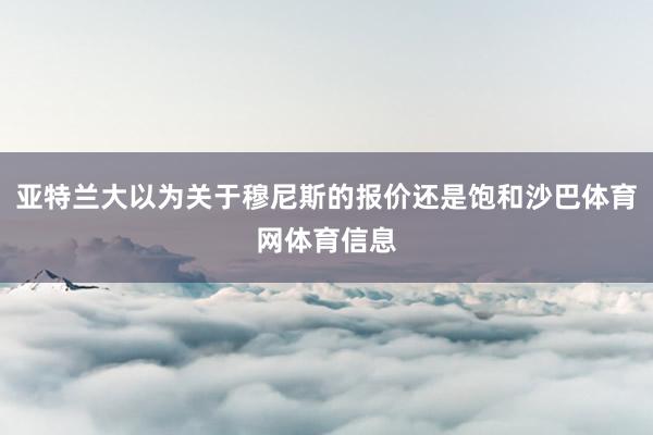 亚特兰大以为关于穆尼斯的报价还是饱和沙巴体育网体育信息