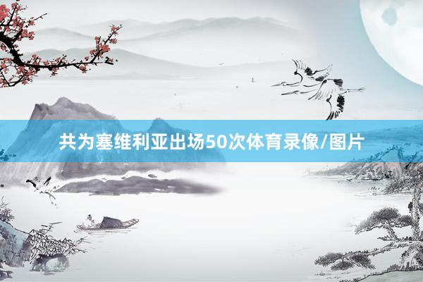 共为塞维利亚出场50次体育录像/图片