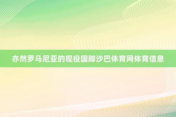亦然罗马尼亚的现役国脚沙巴体育网体育信息