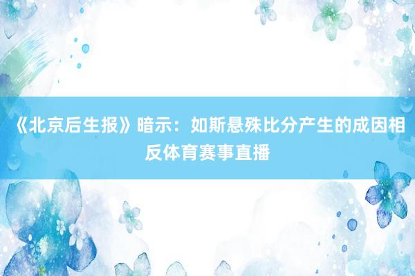 《北京后生报》暗示:如斯悬殊比分产生的成因相反体育赛事直播