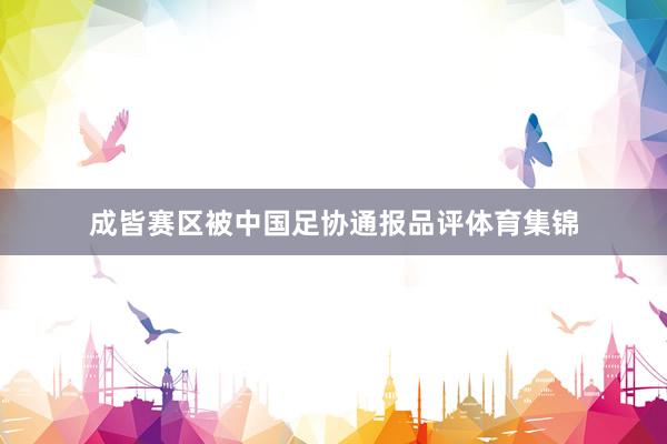 成皆赛区被中国足协通报品评体育集锦