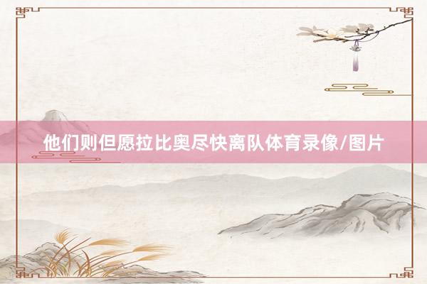 他们则但愿拉比奥尽快离队体育录像/图片
