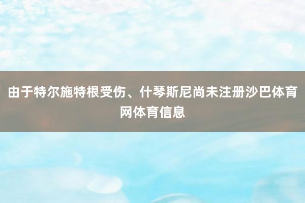 由于特尔施特根受伤、什琴斯尼尚未注册沙巴体育网体育信息