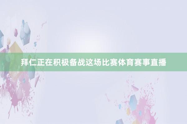 拜仁正在积极备战这场比赛体育赛事直播