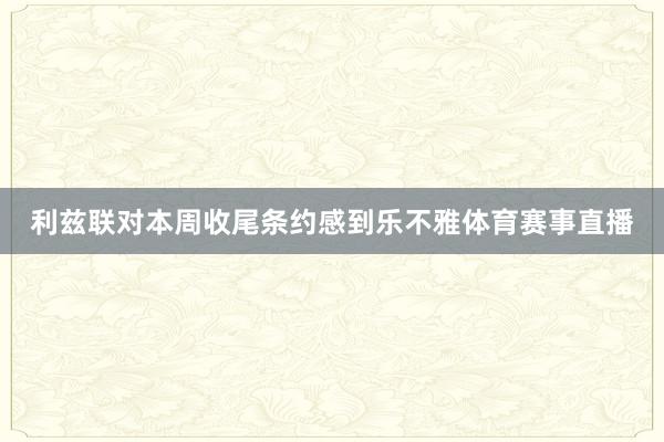 利兹联对本周收尾条约感到乐不雅体育赛事直播