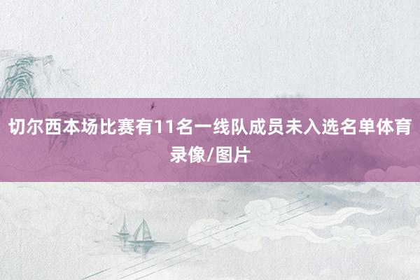 切尔西本场比赛有11名一线队成员未入选名单体育录像/图片