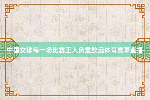 中国女排每一场比赛王人负重致远体育赛事直播