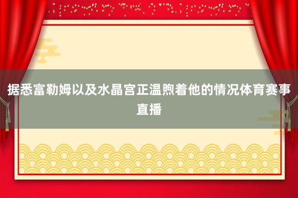 据悉富勒姆以及水晶宫正温煦着他的情况体育赛事直播