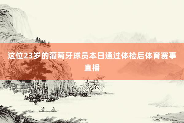 这位23岁的葡萄牙球员本日通过体检后体育赛事直播