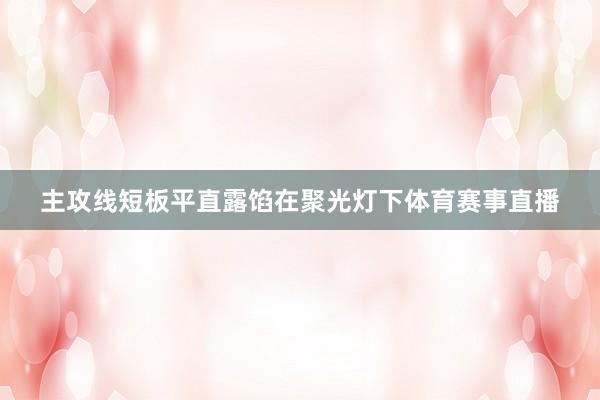 主攻线短板平直露馅在聚光灯下体育赛事直播