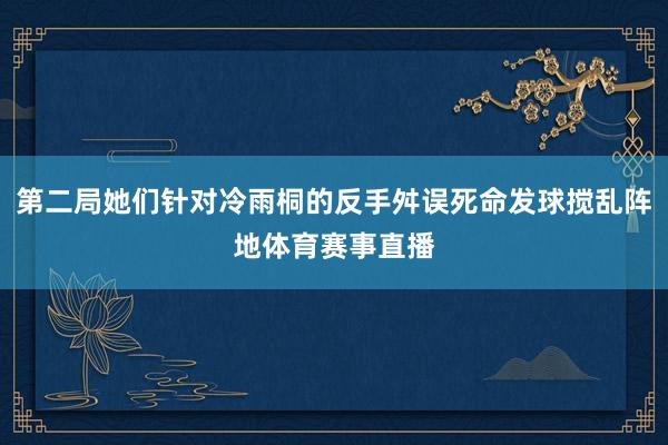 第二局她们针对冷雨桐的反手舛误死命发球搅乱阵地体育赛事直播