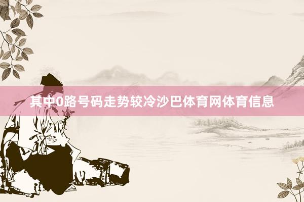 其中0路号码走势较冷沙巴体育网体育信息