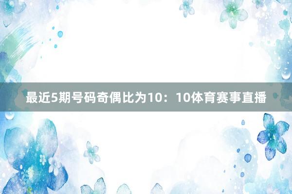 最近5期号码奇偶比为10：10体育赛事直播