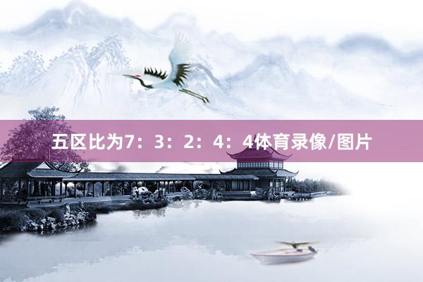 五区比为7：3：2：4：4体育录像/图片