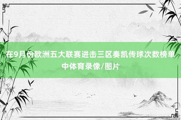 在9月份欧洲五大联赛进击三区奏凯传球次数榜单中体育录像/图片