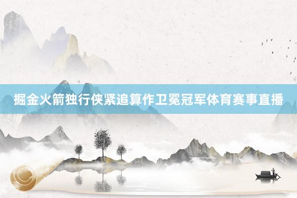 掘金火箭独行侠紧追算作卫冕冠军体育赛事直播