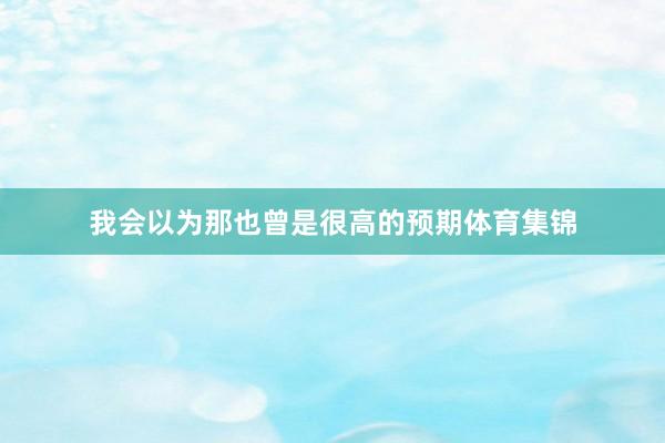 我会以为那也曾是很高的预期体育集锦