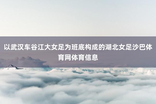 以武汉车谷江大女足为班底构成的湖北女足沙巴体育网体育信息
