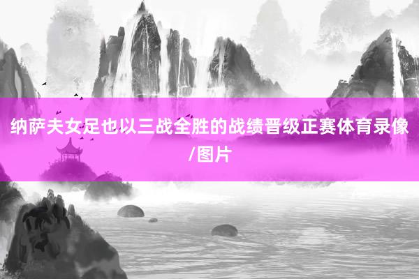 纳萨夫女足也以三战全胜的战绩晋级正赛体育录像/图片