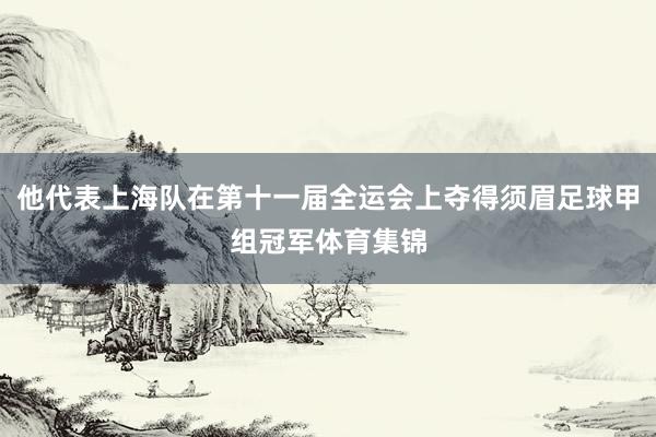 他代表上海队在第十一届全运会上夺得须眉足球甲组冠军体育集锦