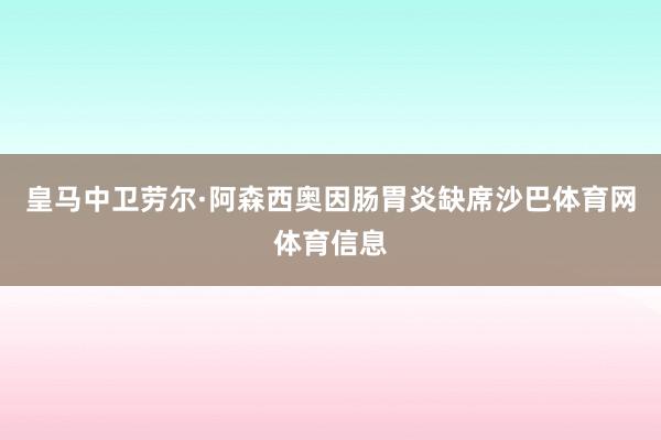 皇马中卫劳尔·阿森西奥因肠胃炎缺席沙巴体育网体育信息