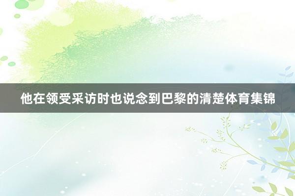 他在领受采访时也说念到巴黎的清楚体育集锦