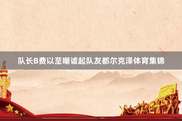 队长B费以至嘲谑起队友都尔克泽体育集锦