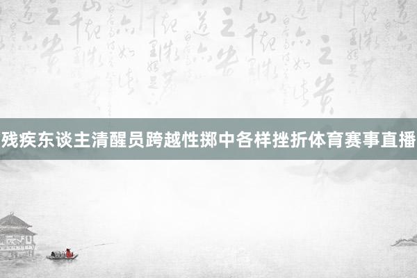 残疾东谈主清醒员跨越性掷中各样挫折体育赛事直播