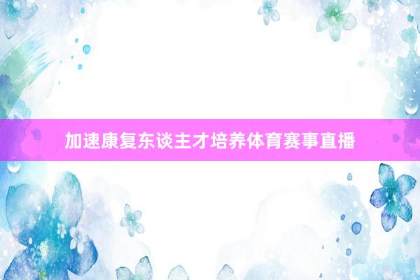 加速康复东谈主才培养体育赛事直播