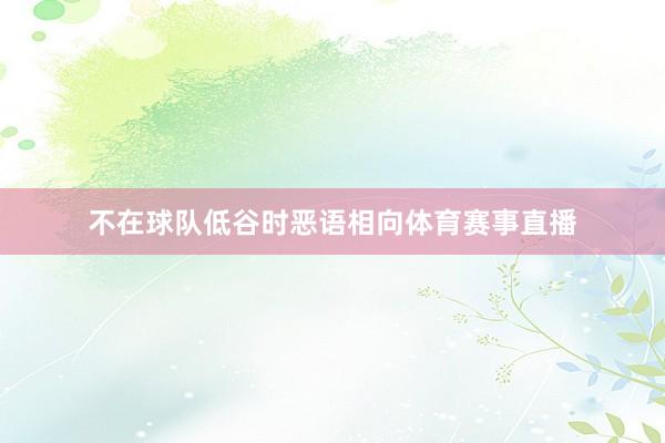 不在球队低谷时恶语相向体育赛事直播