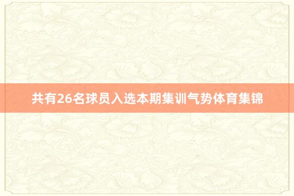 共有26名球员入选本期集训气势体育集锦