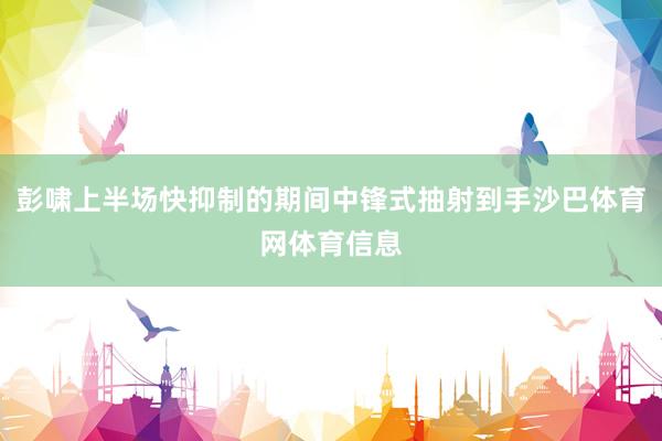 彭啸上半场快抑制的期间中锋式抽射到手沙巴体育网体育信息