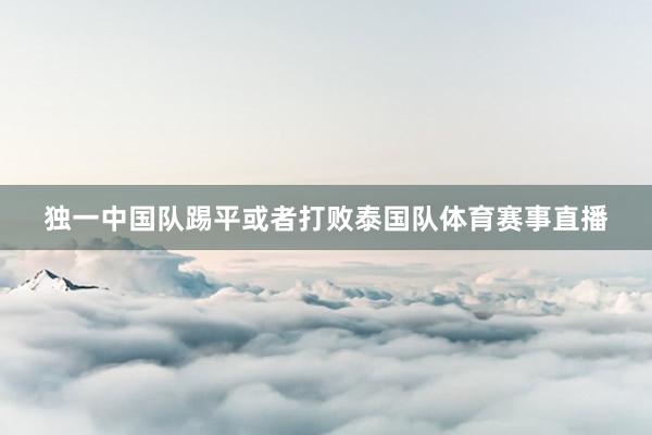 独一中国队踢平或者打败泰国队体育赛事直播