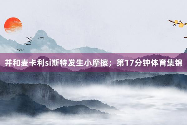 并和麦卡利si斯特发生小摩擦；第17分钟体育集锦