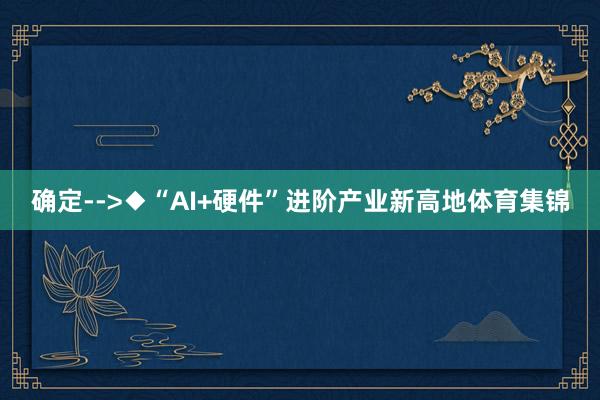 确定-->◆“AI+硬件”进阶产业新高地体育集锦