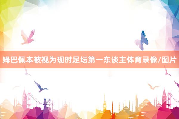 姆巴佩本被视为现时足坛第一东谈主体育录像/图片