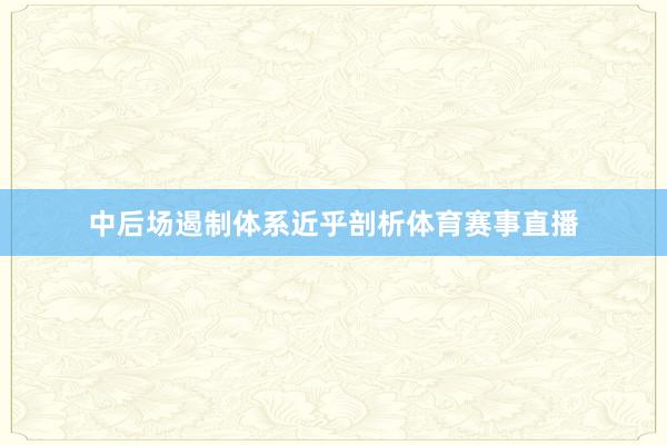 中后场遏制体系近乎剖析体育赛事直播